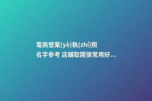 電商營業(yè)執(zhí)照名字參考 店鋪取開張常用好名字-名學網-第1張-店鋪起名-玄機派